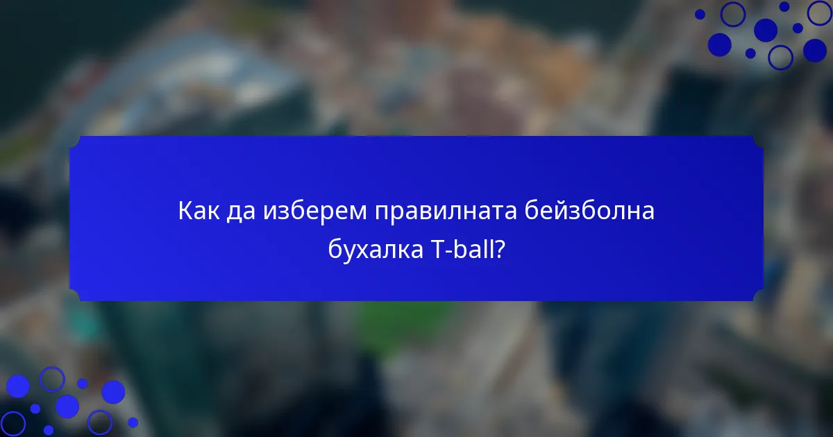 Как да изберем правилната бейзболна бухалка T-ball?