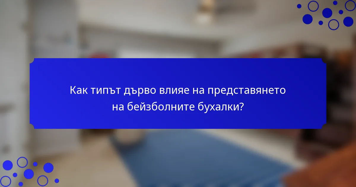 Как типът дърво влияе на представянето на бейзболните бухалки?