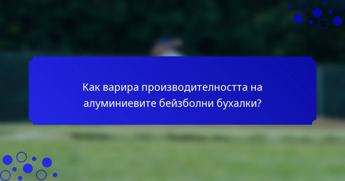 Как варира производителността на алуминиевите бейзболни бухалки?