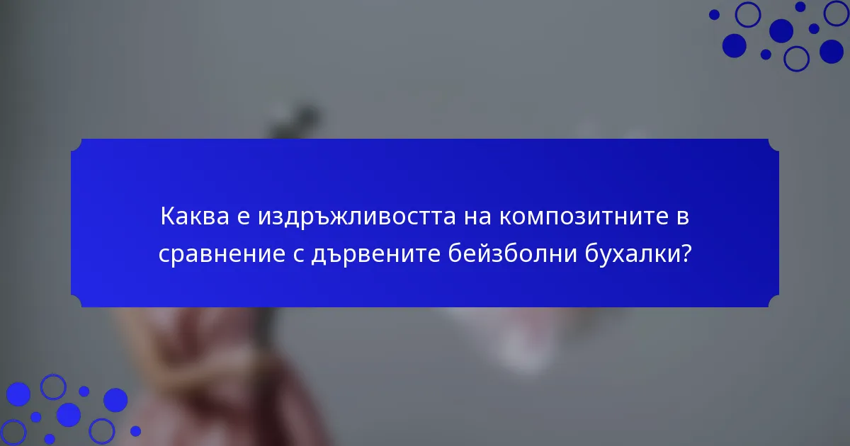 Каква е издръжливостта на композитните в сравнение с дървените бейзболни бухалки?