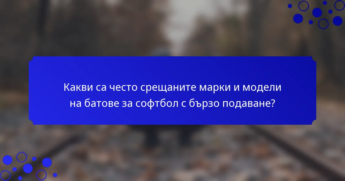 Какви са често срещаните марки и модели на батове за софтбол с бързо подаване?