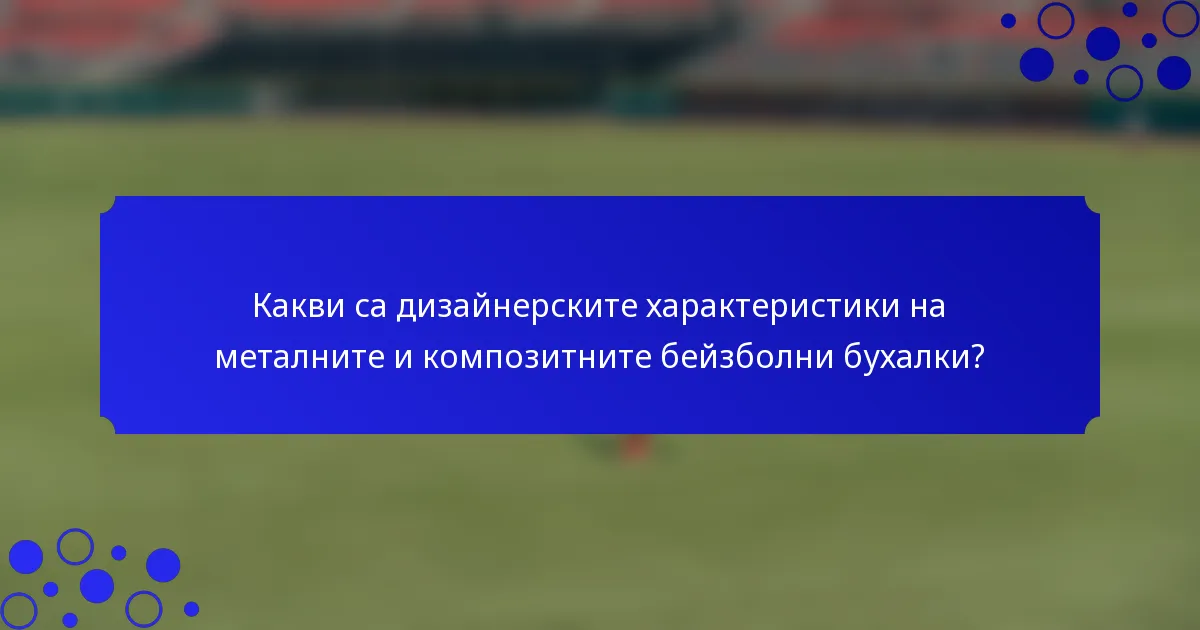 Какви са дизайнерските характеристики на металните и композитните бейзболни бухалки?