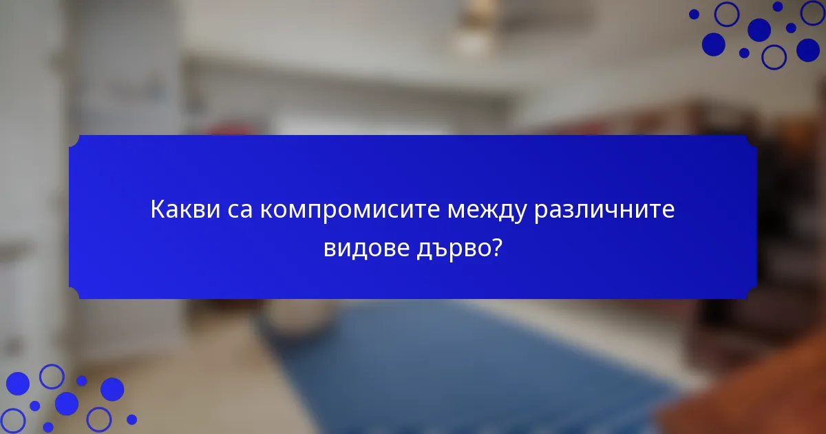 Какви са компромисите между различните видове дърво?