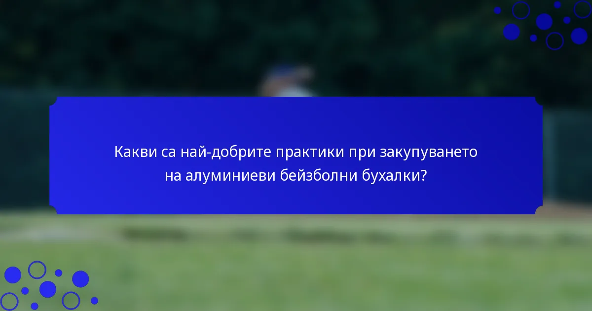Какви са най-добрите практики при закупуването на алуминиеви бейзболни бухалки?