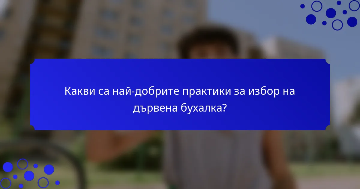 Какви са най-добрите практики за избор на дървена бухалка?