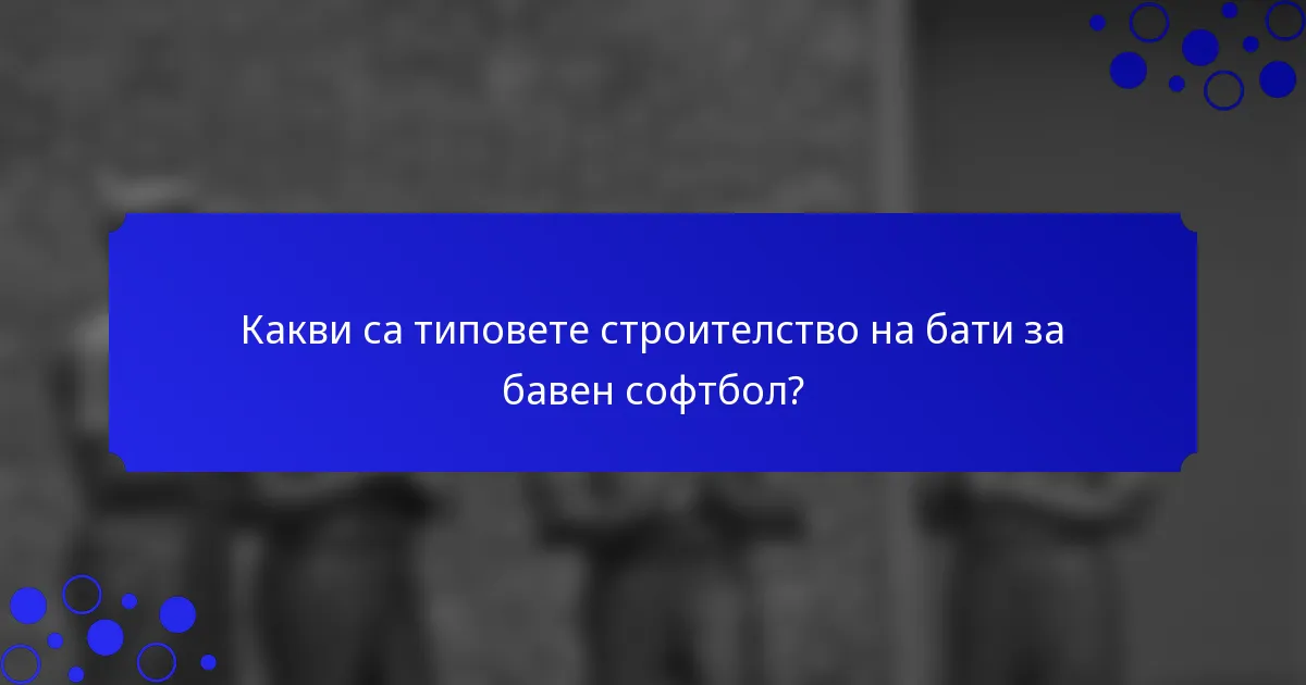 Какви са типовете строителство на бати за бавен софтбол?
