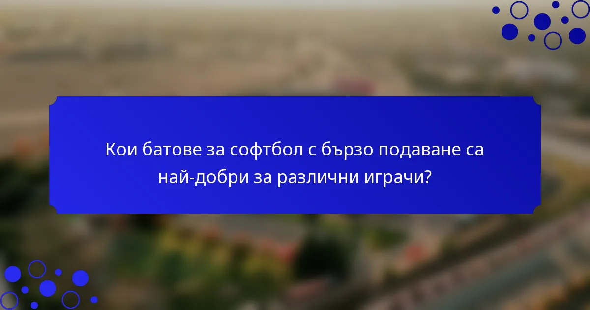Кои батове за софтбол с бързо подаване са най-добри за различни играчи?